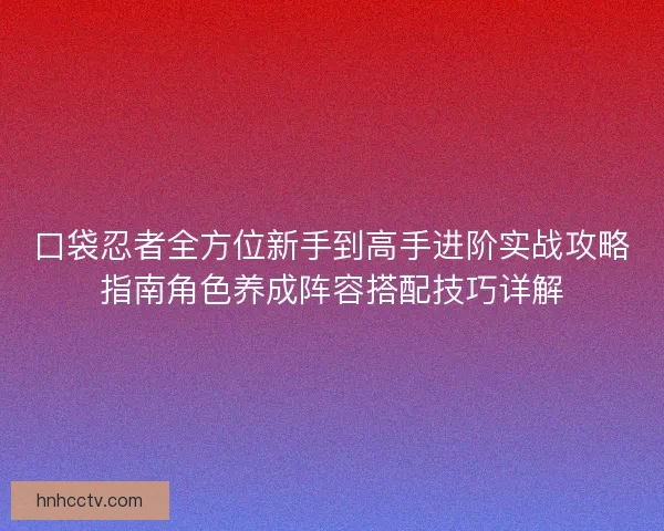 口袋忍者全方位新手到高手进阶实战攻略指南角色养成阵容搭配技巧详解