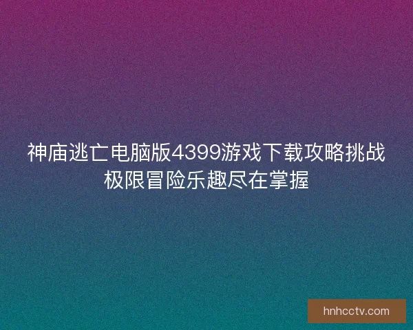 神庙逃亡电脑版4399游戏下载攻略挑战极限冒险乐趣尽在掌握