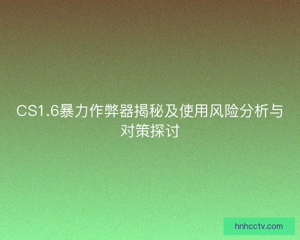 CS1.6暴力作弊器揭秘及使用风险分析与对策探讨