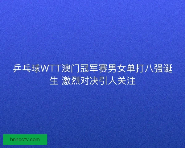 乒乓球WTT澳门冠军赛男女单打八强诞生 激烈对决引人关注