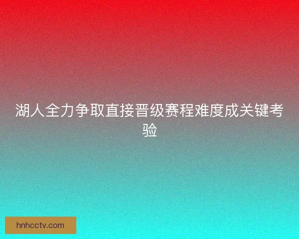 湖人全力争取直接晋级赛程难度成关键考验